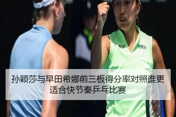 孙颖莎与早田希娜前三板得分率对照谁更适合快节奏乒乓比赛