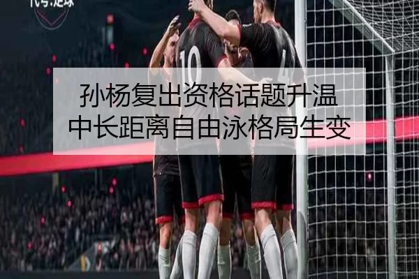 孙杨复出资格话题升温 中长距离自由泳格局生变