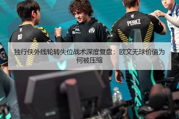 独行侠外线轮转失位战术深度复盘：欧文无球价值为何被压缩