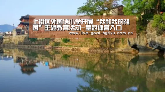 上街区外国语小学开展“我和我的祖国”主题教育活动-皇冠体育入口(图1) 皇冠体育