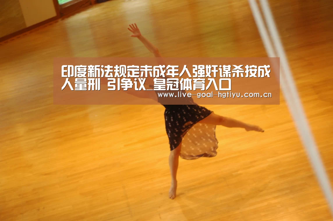 印度新法规定未成年人强奸谋杀按成人量刑 引争议_皇冠体育入口(图1) 皇冠体育入口